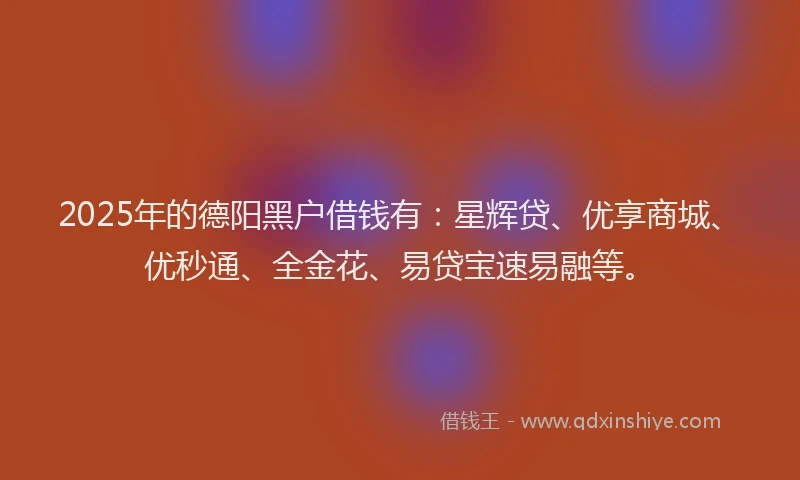 2025年的德阳黑户借钱有：星辉贷、优享商城、优秒通、全金花、易贷宝速易融等。
