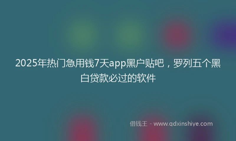 2025年热门急用钱7天app黑户贴吧，罗列五个黑白贷款必过的软件