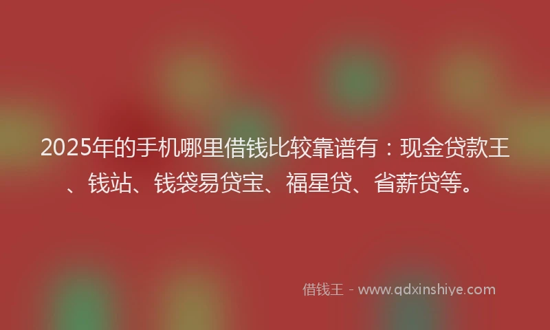 2025年的手机哪里借钱比较靠谱有：现金贷款王、钱站、钱袋易贷宝、福星贷、省薪贷等。