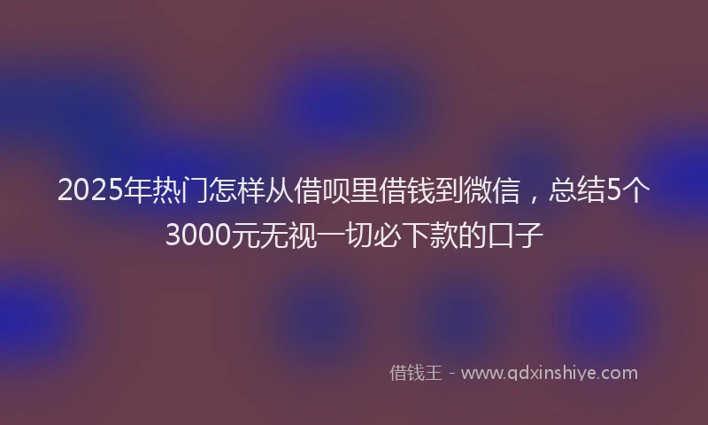 2025年热门怎样从借呗里借钱到微信，总结5个3000元无视一切必下款的口子