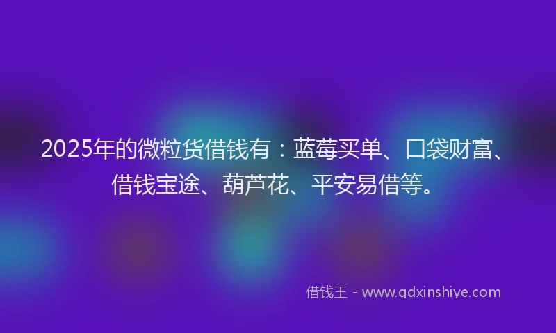 2025年的微粒货借钱有：蓝莓买单、口袋财富、借钱宝途、葫芦花、平安易借等。