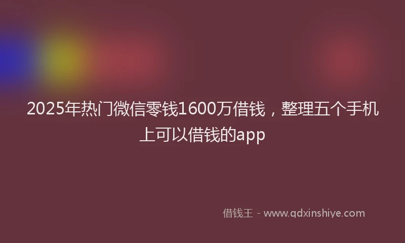 2025年热门微信零钱1600万借钱，整理五个手机上可以借钱的app
