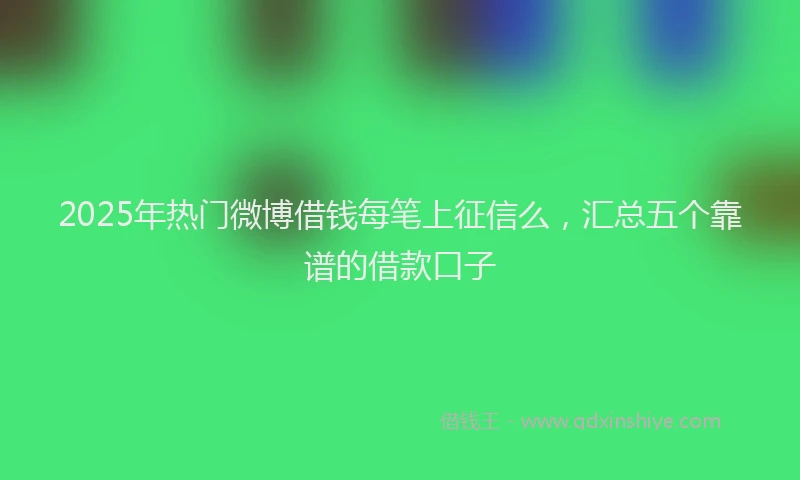 2025年热门微博借钱每笔上征信么，汇总五个靠谱的借款口子