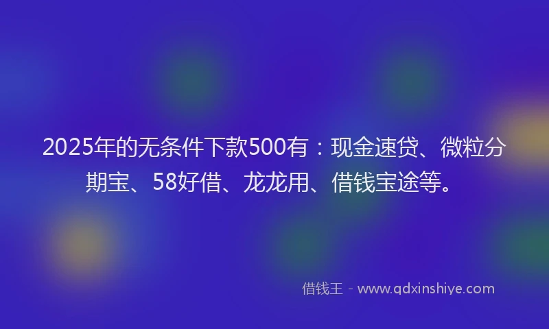 2025年的无条件下款500有：现金速贷、微粒分期宝、58好借、龙龙用、借钱宝途等。