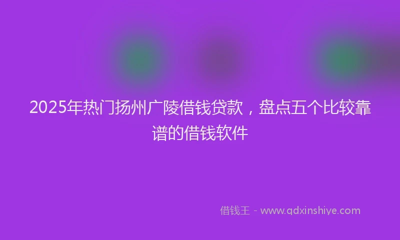 2025年热门扬州广陵借钱贷款，盘点五个比较靠谱的借钱软件