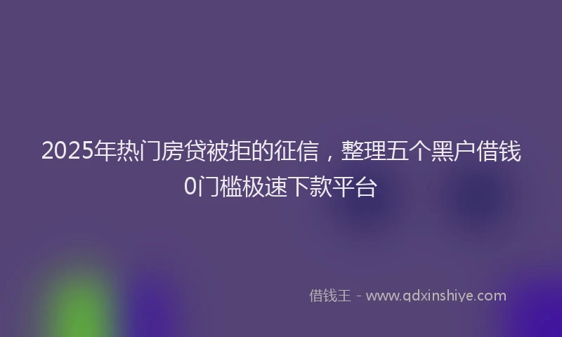2025年热门房贷被拒的征信，整理五个黑户借钱0门槛极速下款平台