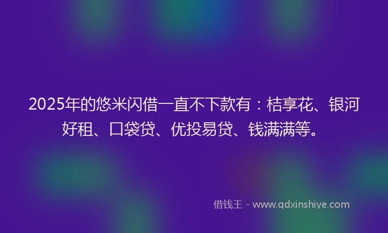 2025年的悠米闪借一直不下款有：桔享花、银河好租、口袋贷、优投易贷、钱满满等。