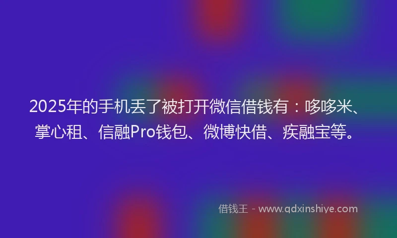 2025年的手机丢了被打开微信借钱有：哆哆米、掌心租、信融Pro钱包、微博快借、疾融宝等。