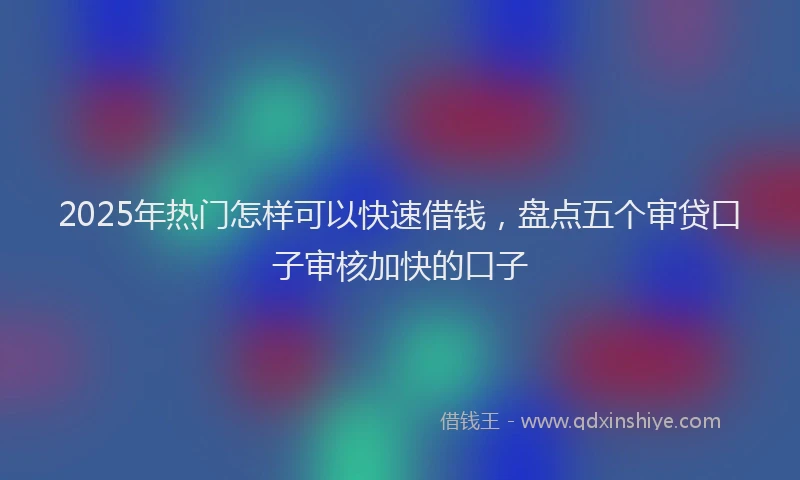 2025年热门怎样可以快速借钱，盘点五个审贷口子审核加快的口子