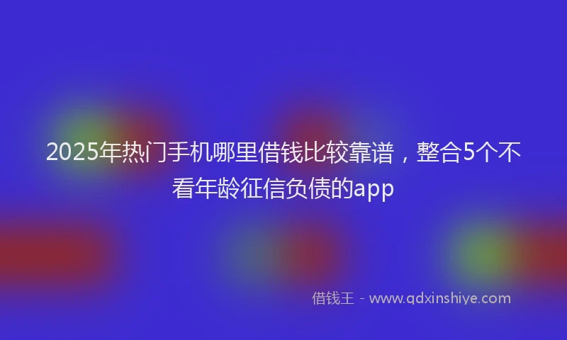 2025年热门手机哪里借钱比较靠谱，整合5个不看年龄征信负债的app