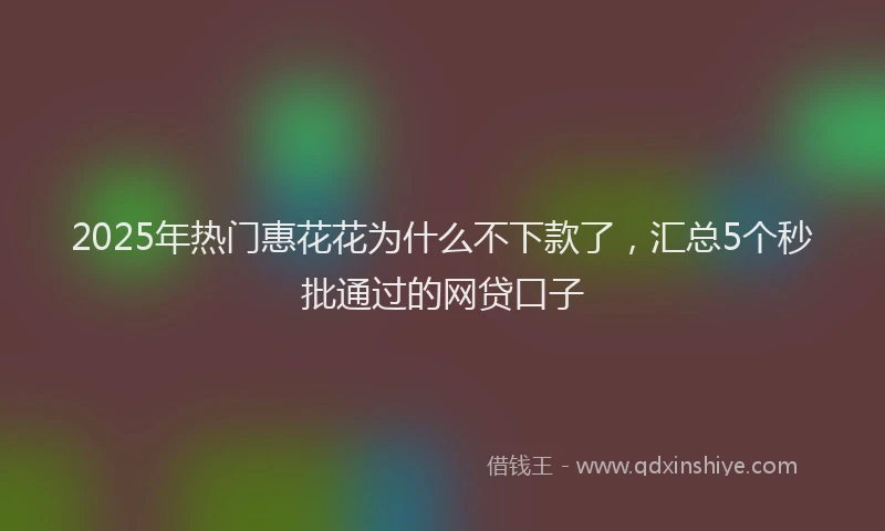 2025年热门惠花花为什么不下款了，汇总5个秒批通过的网贷口子