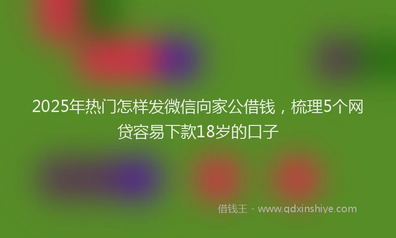 2025年热门怎样发微信向家公借钱，梳理5个网贷容易下款18岁的口子