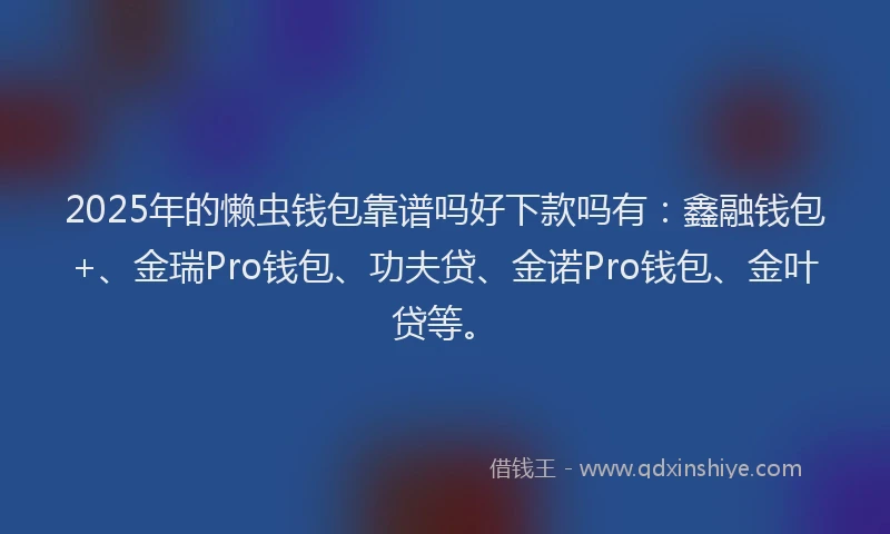 2025年的懒虫钱包靠谱吗好下款吗有：鑫融钱包+、金瑞Pro钱包、功夫贷、金诺Pro钱包、金叶贷等。