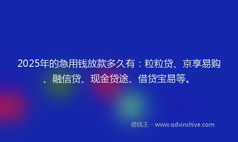 2025年的急用钱放款多久有：粒粒贷、京享易购、融信贷、现金贷途、借贷宝易等。
