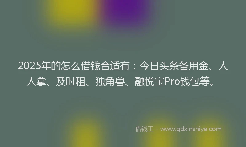 2025年的怎么借钱合适有：今日头条备用金、人人拿、及时租、独角兽、融悦宝Pro钱包等。