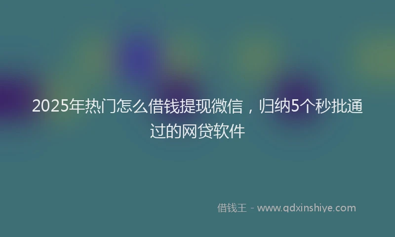 2025年热门怎么借钱提现微信，归纳5个秒批通过的网贷软件