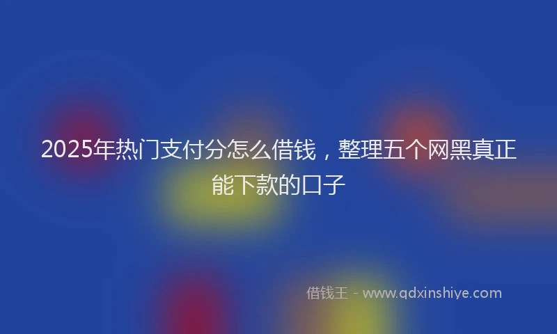 2025年热门支付分怎么借钱，整理五个网黑真正能下款的口子