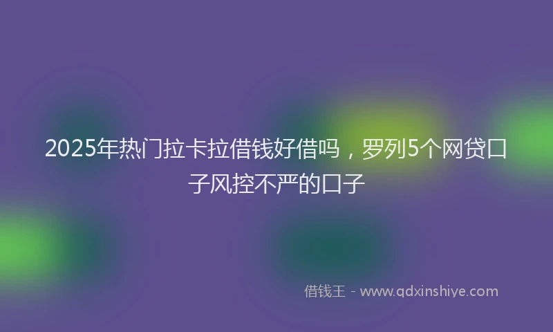 2025年热门拉卡拉借钱好借吗，罗列5个网贷口子风控不严的口子