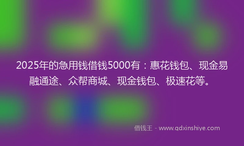 2025年的急用钱借钱5000有：惠花钱包、现金易融通途、众帮商城、现金钱包、极速花等。