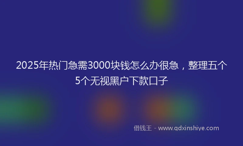 2025年热门急需3000块钱怎么办很急，整理五个5个无视黑户下款口子