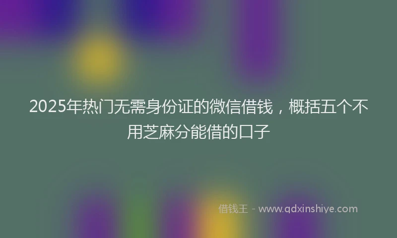 2025年热门无需身份证的微信借钱，概括五个不用芝麻分能借的口子