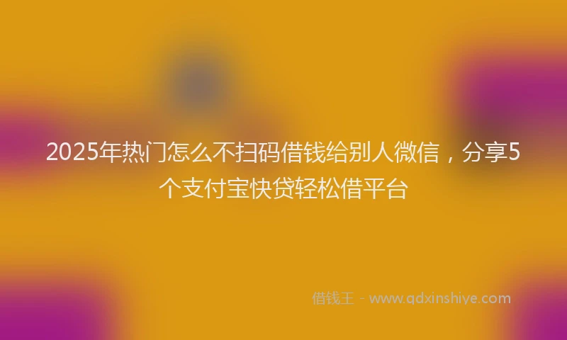 2025年热门怎么不扫码借钱给别人微信，分享5个支付宝快贷轻松借平台