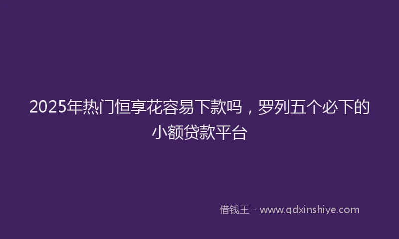 2025年热门恒享花容易下款吗，罗列五个必下的小额贷款平台