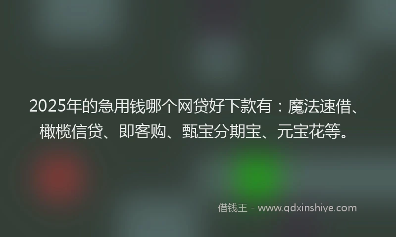 2025年的急用钱哪个网贷好下款有：魔法速借、橄榄信贷、即客购、甄宝分期宝、元宝花等。