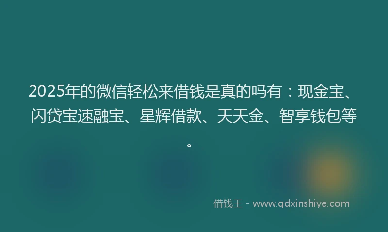 2025年的微信轻松来借钱是真的吗有：现金宝、闪贷宝速融宝、星辉借款、天天金、智享钱包等。