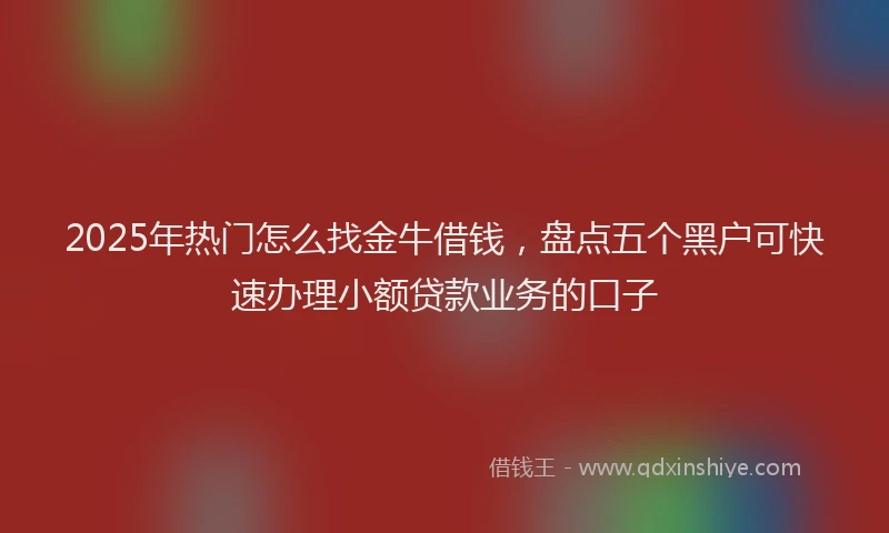 2025年热门怎么找金牛借钱，盘点五个黑户可快速办理小额贷款业务的口子