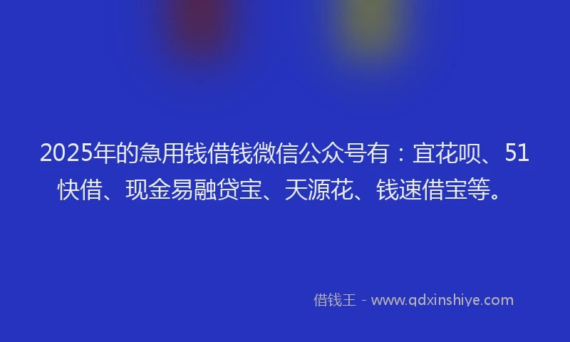 2025年的急用钱借钱微信公众号有：宜花呗、51快借、现金易融贷宝、天源花、钱速借宝等。