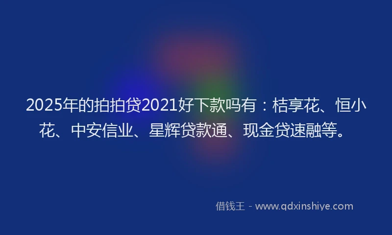 2025年的拍拍贷2021好下款吗有：桔享花、恒小花、中安信业、星辉贷款通、现金贷速融等。