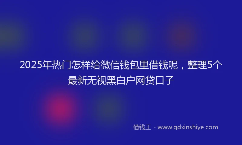 2025年热门怎样给微信钱包里借钱呢，整理5个最新无视黑白户网贷口子