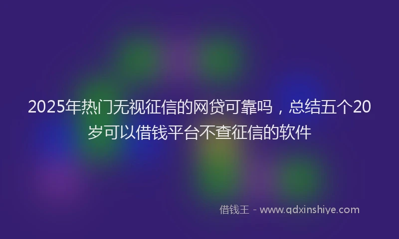 2025年热门无视征信的网贷可靠吗，总结五个20岁可以借钱平台不查征信的软件
