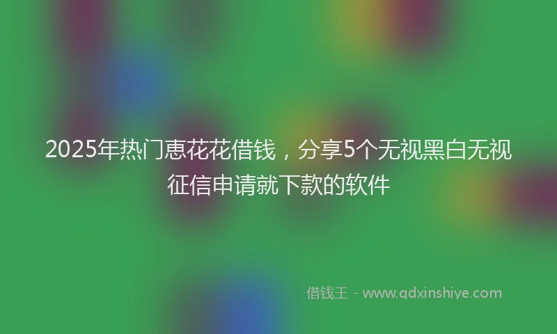 2025年热门恵花花借钱，分享5个无视黑白无视征信申请就下款的软件