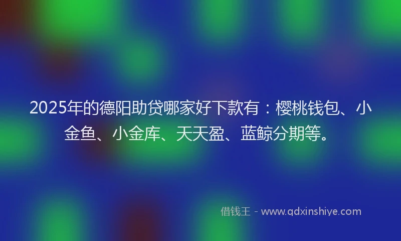 2025年的德阳助贷哪家好下款有：樱桃钱包、小金鱼、小金库、天天盈、蓝鲸分期等。