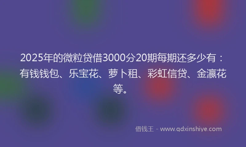 2025年的微粒贷借3000分20期每期还多少有：有钱钱包、乐宝花、萝卜租、彩虹信贷、金瀛花等。