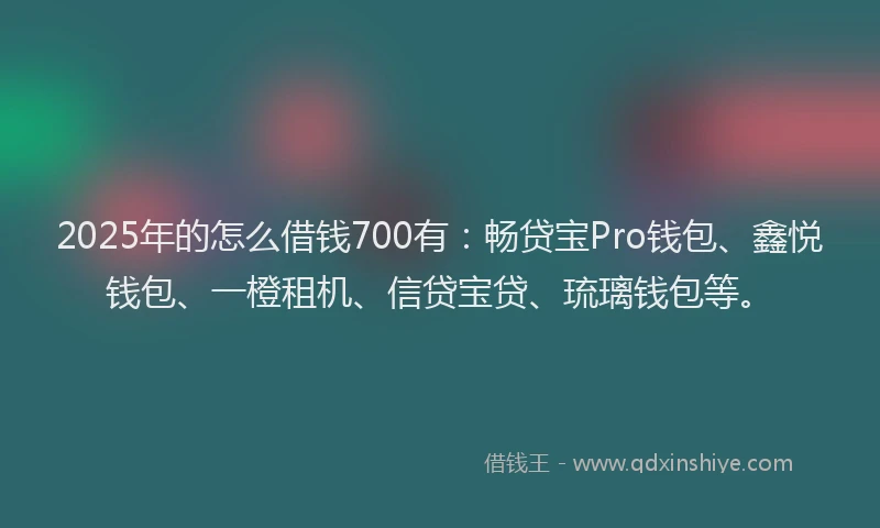 2025年的怎么借钱700有：畅贷宝Pro钱包、鑫悦钱包、一橙租机、信贷宝贷、琉璃钱包等。