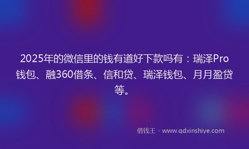 2025年的微信里的钱有道好下款吗有：瑞泽Pro钱包、融360借条、信和贷、瑞泽钱包、月月盈贷等。
