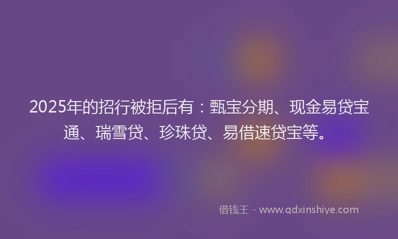2025年的招行被拒后有：甄宝分期、现金易贷宝通、瑞雪贷、珍珠贷、易借速贷宝等。