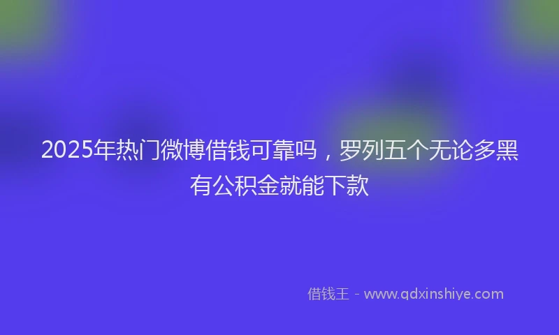 2025年热门微博借钱可靠吗，罗列五个无论多黑有公积金就能下款
