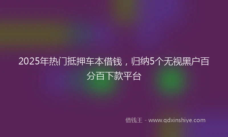 2025年热门抵押车本借钱，归纳5个无视黑户百分百下款平台