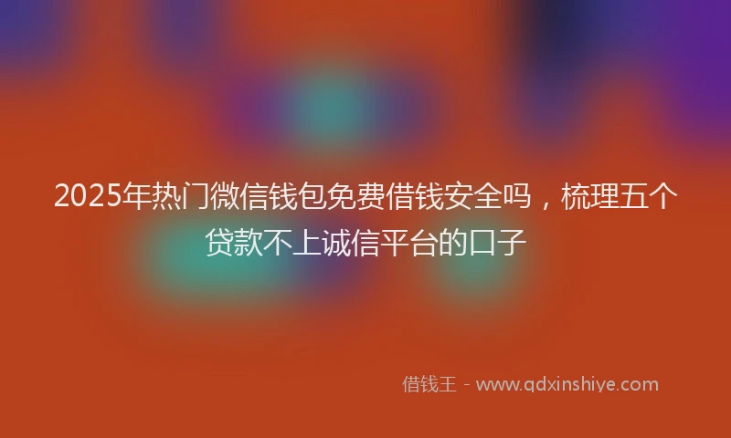 2025年热门微信钱包免费借钱安全吗，梳理五个贷款不上诚信平台的口子