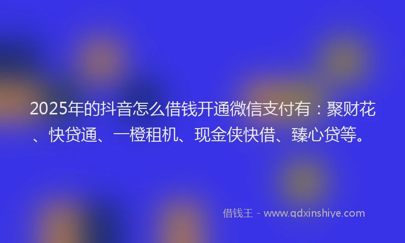 2025年的抖音怎么借钱开通微信支付有：聚财花、快贷通、一橙租机、现金侠快借、臻心贷等。