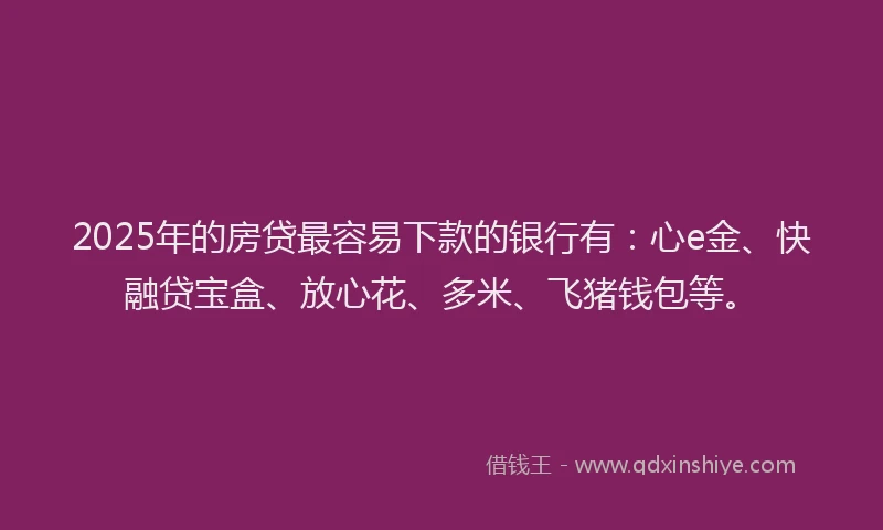 2025年的房贷最容易下款的银行有：心e金、快融贷宝盒、放心花、多米、飞猪钱包等。