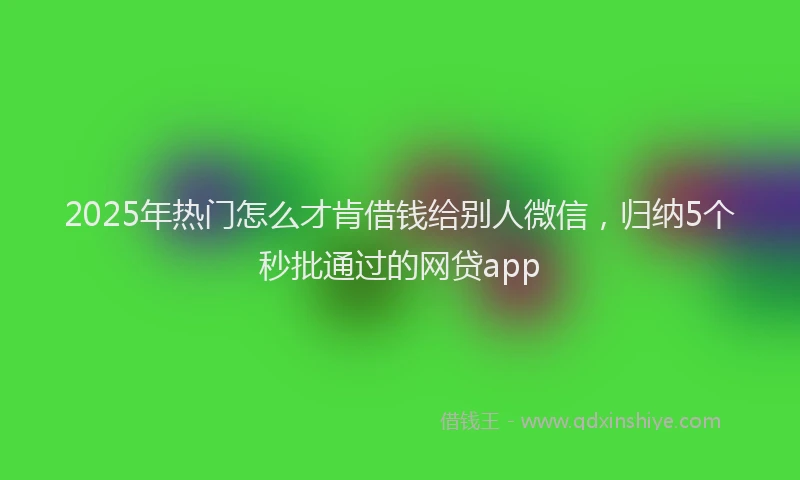 2025年热门怎么才肯借钱给别人微信，归纳5个秒批通过的网贷app