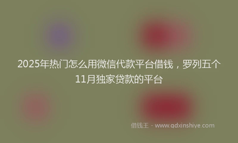2025年热门怎么用微信代款平台借钱，罗列五个11月独家贷款的平台