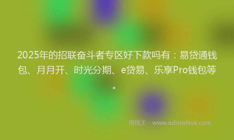 2025年的招联奋斗者专区好下款吗有：易贷通钱包、月月开、时光分期、e贷易、乐享Pro钱包等。