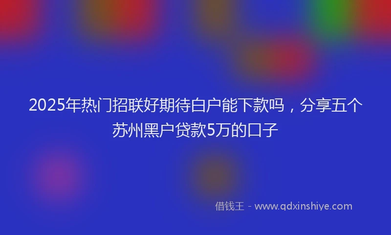 2025年热门招联好期待白户能下款吗，分享五个苏州黑户贷款5万的口子
