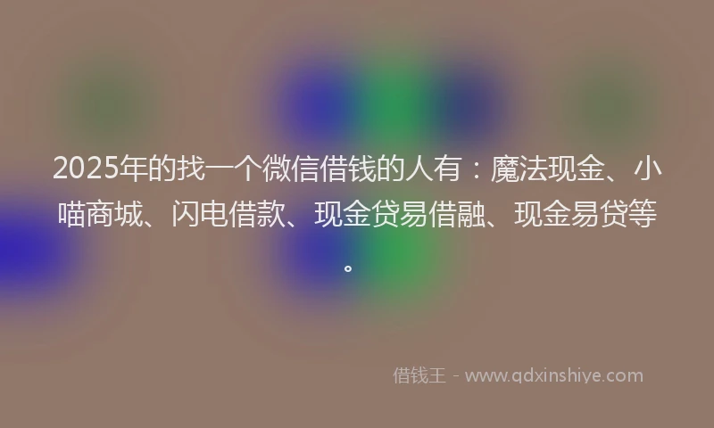 2025年的找一个微信借钱的人有：魔法现金、小喵商城、闪电借款、现金贷易借融、现金易贷等。